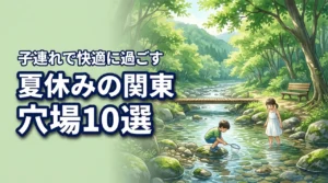 夏休みに関東で人が少ない穴場スポット10選！子連れで快適に過ごす方法