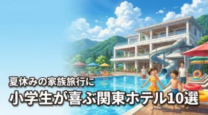 【厳選】夏休みの家族旅行は関東のホテルへ！小学生が喜ぶ人気宿10選と選ぶコツ
