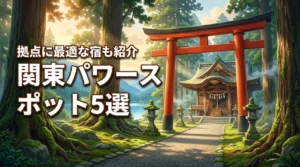 関東のパワースポットを巡る旅行おすすめ5選！拠点に最適な宿も一挙紹介