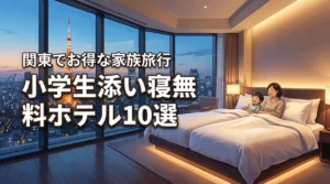 関東で小学生が添い寝無料のホテルおすすめ10選！家族旅行をお得に楽しむコツ