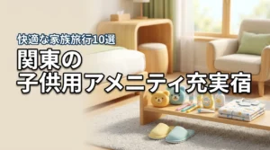 関東で子供用アメニティが充実したホテル10選！家族旅行が快適になる宿選びのコツ